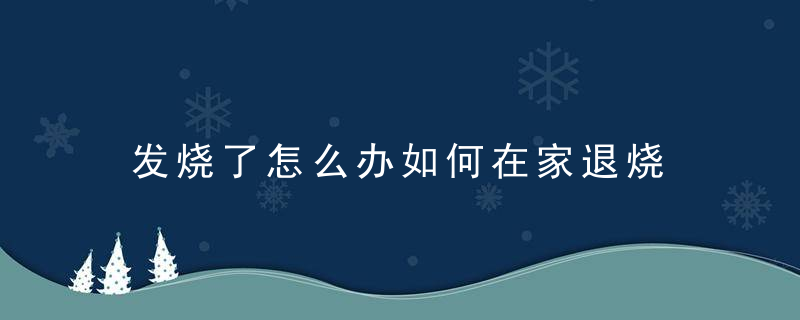 发烧了怎么办如何在家退烧 发烧了如何在家退烧